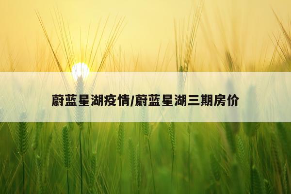 蔚蓝星湖疫情/蔚蓝星湖三期房价