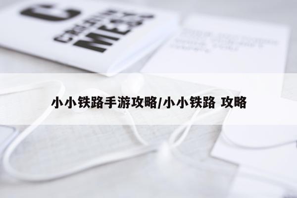 小小铁路手游攻略/小小铁路 攻略