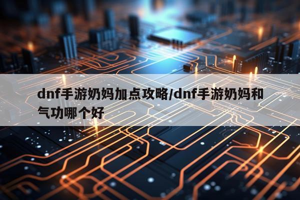 dnf手游奶妈加点攻略/dnf手游奶妈和气功哪个好