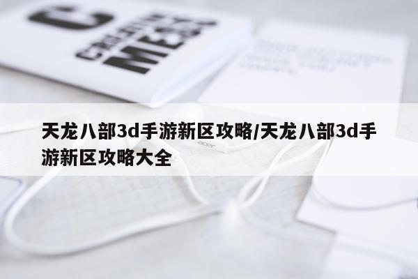 天龙八部3d手游新区攻略/天龙八部3d手游新区攻略大全