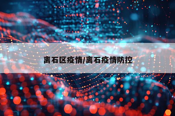 离石区疫情/离石疫情防控