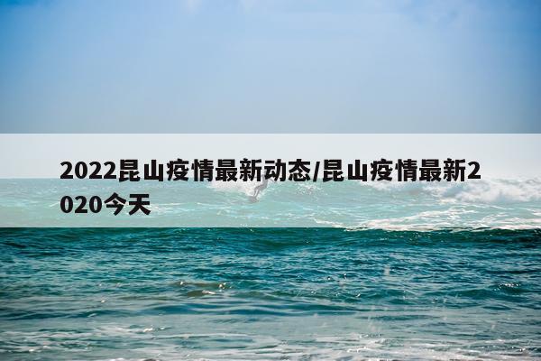 2022昆山疫情最新动态/昆山疫情最新2020今天