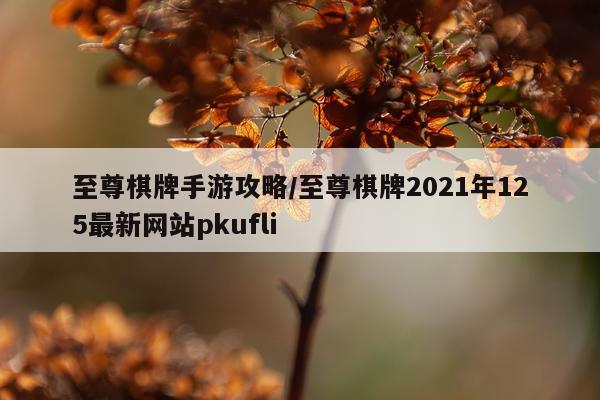 至尊棋牌手游攻略/至尊棋牌2021年125最新网站pkufli