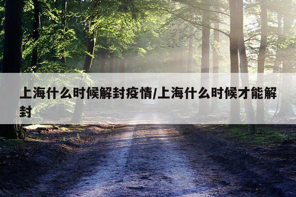 上海什么时候解封疫情/上海什么时候才能解封
