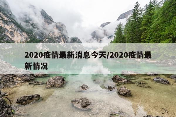 2020疫情最新消息今天/2020疫情最新情况