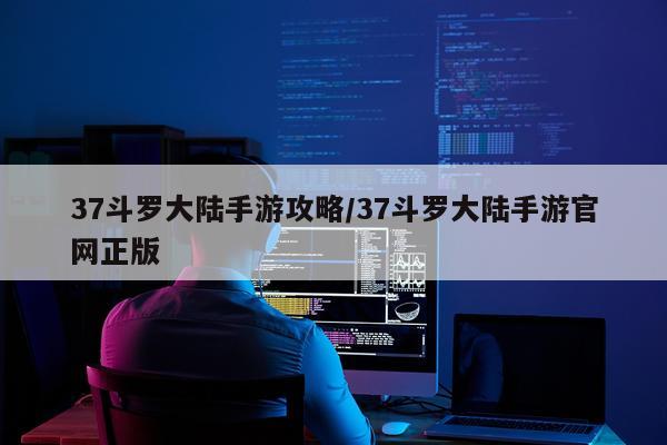 37斗罗大陆手游攻略/37斗罗大陆手游官网正版
