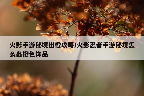 火影手游秘境出橙攻略/火影忍者手游秘境怎么出橙色饰品