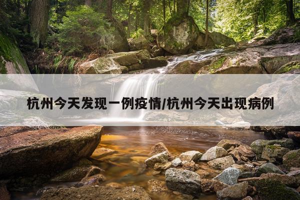 杭州今天发现一例疫情/杭州今天出现病例
