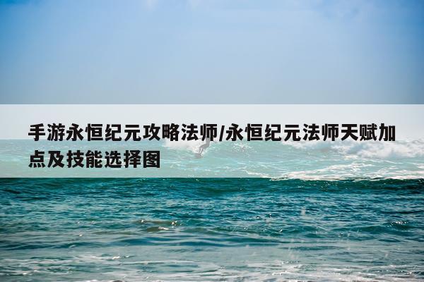 手游永恒纪元攻略法师/永恒纪元法师天赋加点及技能选择图