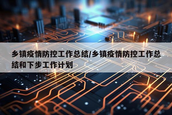 乡镇疫情防控工作总结/乡镇疫情防控工作总结和下步工作计划