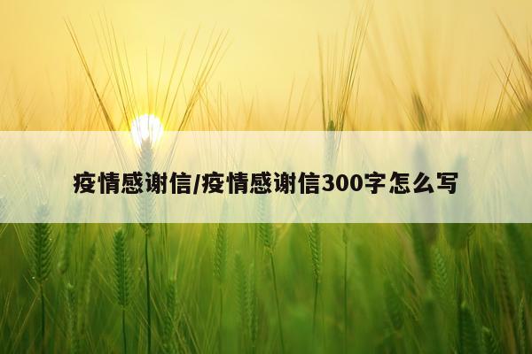 疫情感谢信/疫情感谢信300字怎么写