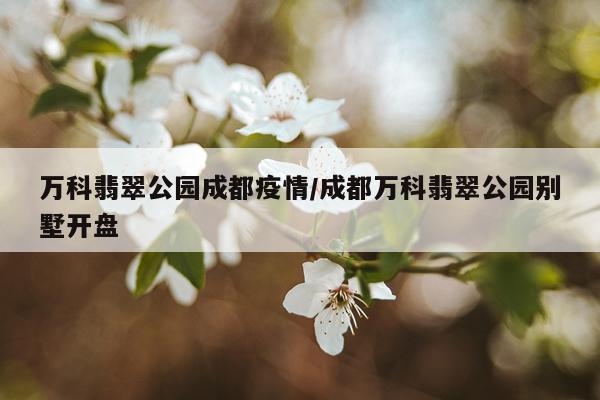 万科翡翠公园成都疫情/成都万科翡翠公园别墅开盘