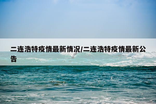 二连浩特疫情最新情况/二连浩特疫情最新公告
