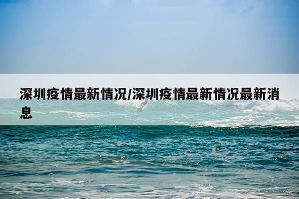 深圳疫情最新情况/深圳疫情最新情况最新消息
