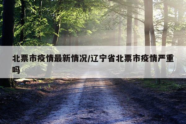 北票市疫情最新情况/辽宁省北票市疫情严重吗