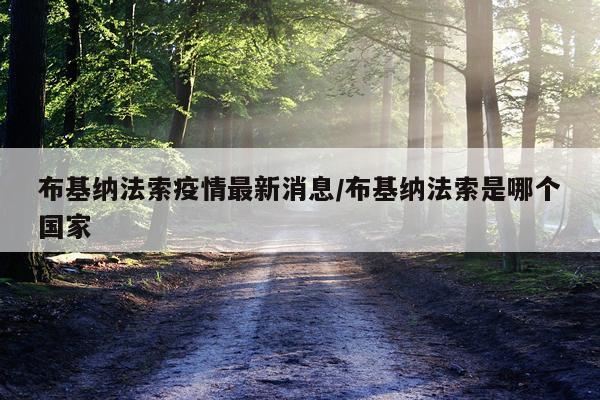 布基纳法索疫情最新消息/布基纳法索是哪个国家