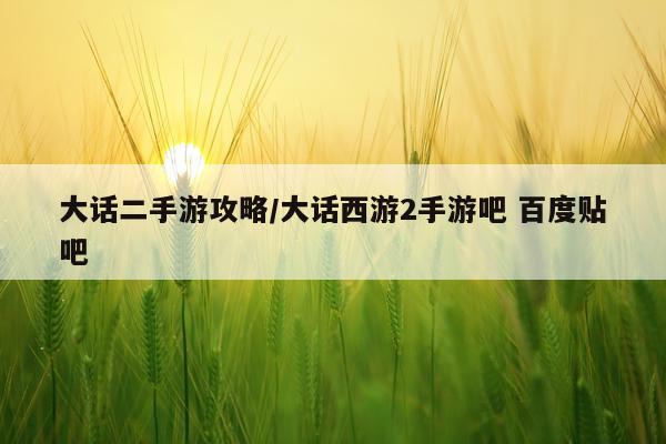 大话二手游攻略/大话西游2手游吧 百度贴吧