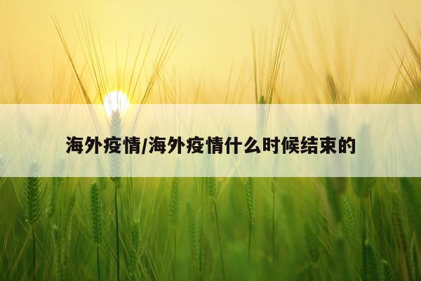 海外疫情/海外疫情什么时候结束的