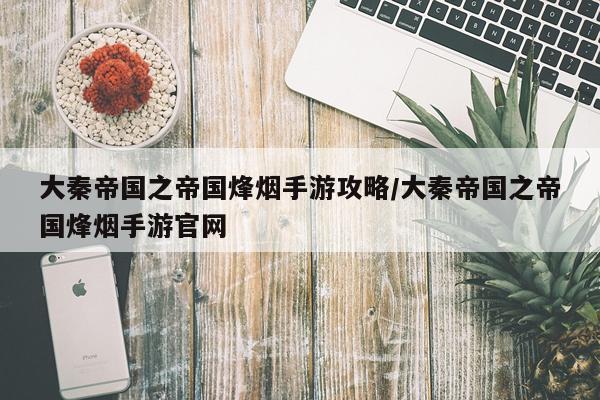 大秦帝国之帝国烽烟手游攻略/大秦帝国之帝国烽烟手游官网