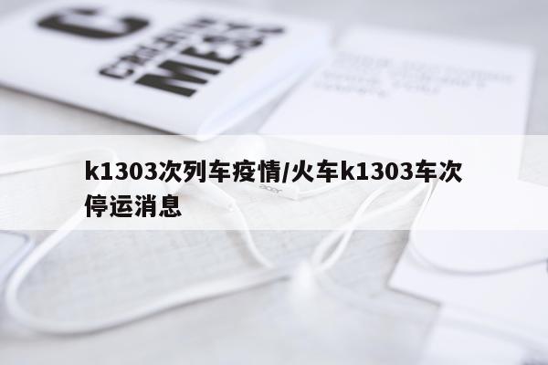 k1303次列车疫情/火车k1303车次停运消息