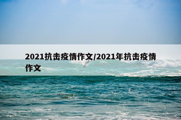 2021抗击疫情作文/2021年抗击疫情作文