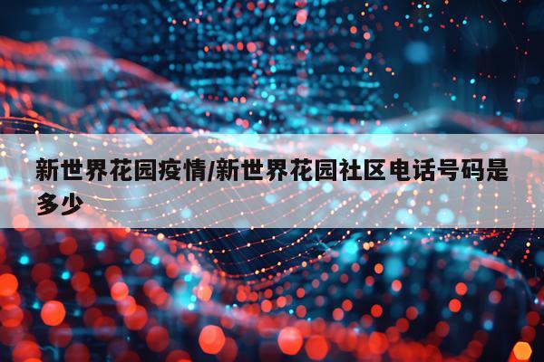 新世界花园疫情/新世界花园社区电话号码是多少