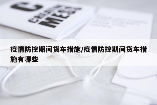 疫情防控期间货车措施/疫情防控期间货车措施有哪些