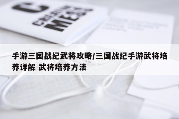 手游三国战纪武将攻略/三国战纪手游武将培养详解 武将培养方法