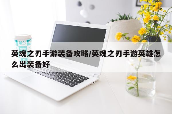 英魂之刃手游装备攻略/英魂之刃手游英雄怎么出装备好