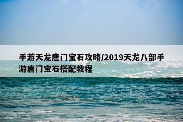 手游天龙唐门宝石攻略/2019天龙八部手游唐门宝石搭配教程