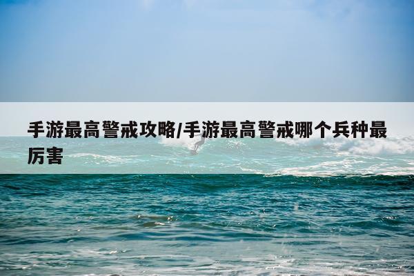 手游最高警戒攻略/手游最高警戒哪个兵种最厉害
