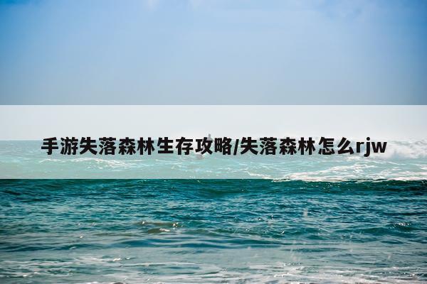 手游失落森林生存攻略/失落森林怎么rjw