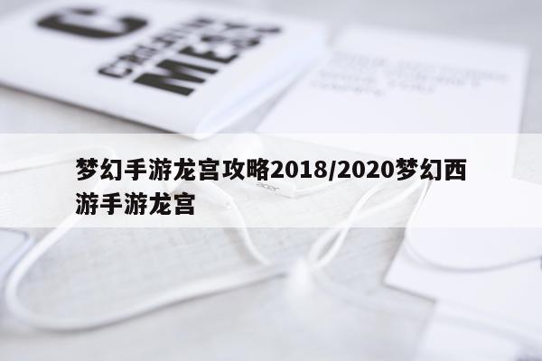 梦幻手游龙宫攻略2018/2020梦幻西游手游龙宫