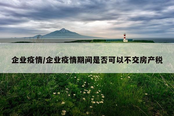 企业疫情/企业疫情期间是否可以不交房产税