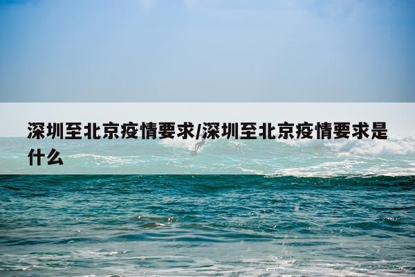 深圳至北京疫情要求/深圳至北京疫情要求是什么