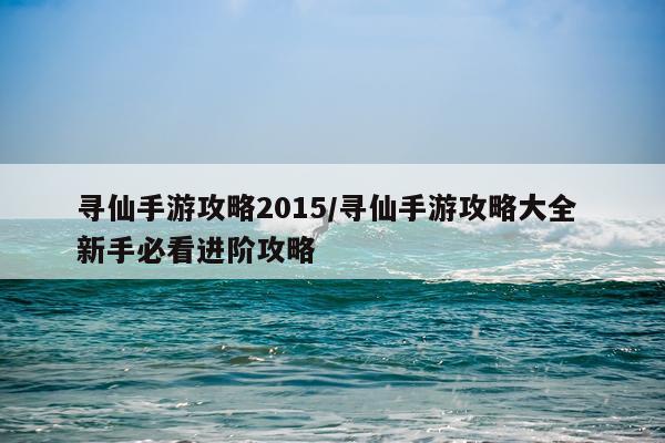 寻仙手游攻略2015/寻仙手游攻略大全 新手必看进阶攻略