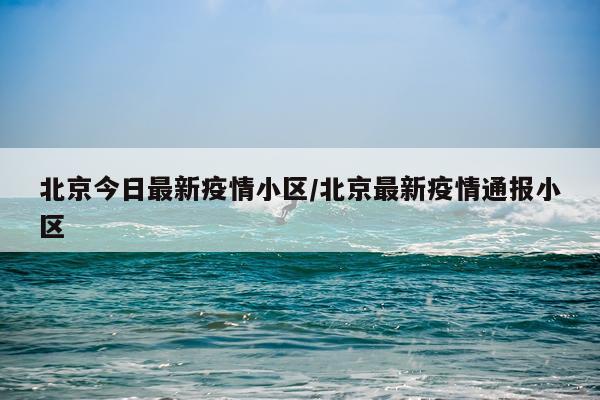 北京今日最新疫情小区/北京最新疫情通报小区