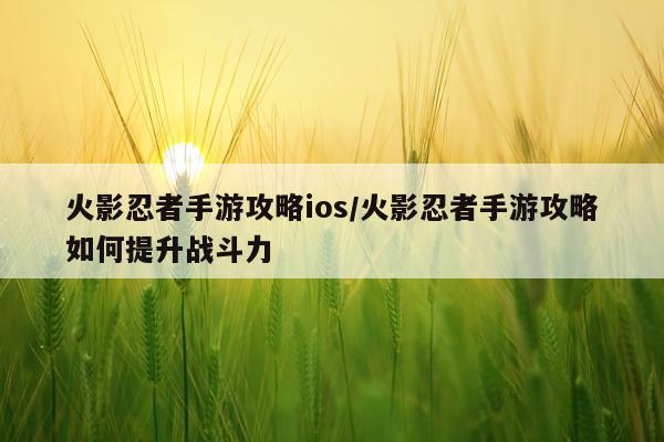 火影忍者手游攻略ios/火影忍者手游攻略如何提升战斗力