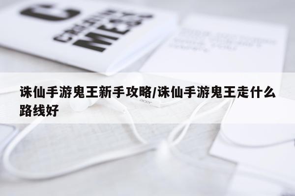 诛仙手游鬼王新手攻略/诛仙手游鬼王走什么路线好