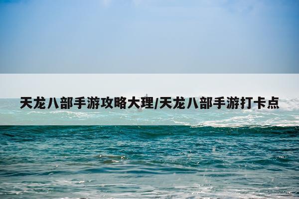 天龙八部手游攻略大理/天龙八部手游打卡点