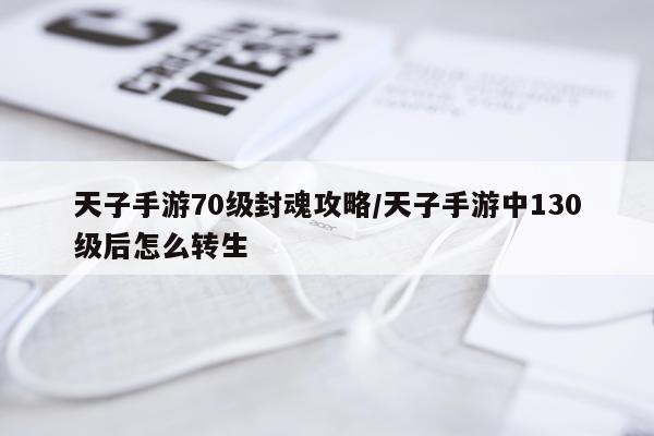 天子手游70级封魂攻略/天子手游中130级后怎么转生