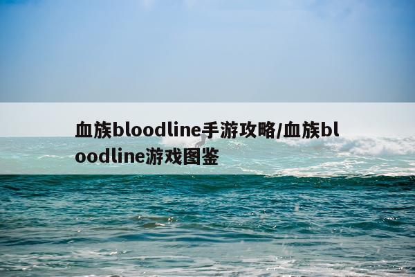 血族bloodline手游攻略/血族bloodline游戏图鉴