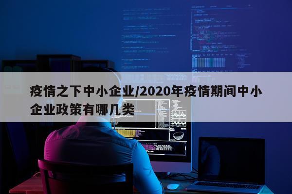 疫情之下中小企业/2020年疫情期间中小企业政策有哪几类