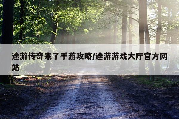途游传奇来了手游攻略/途游游戏大厅官方网站