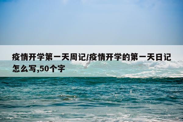疫情开学第一天周记/疫情开学的第一天日记怎么写,50个字