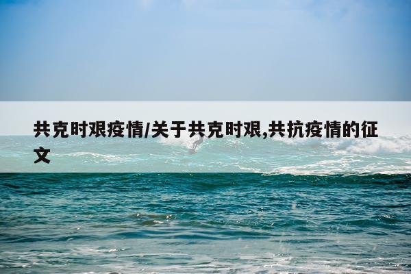 共克时艰疫情/关于共克时艰,共抗疫情的征文