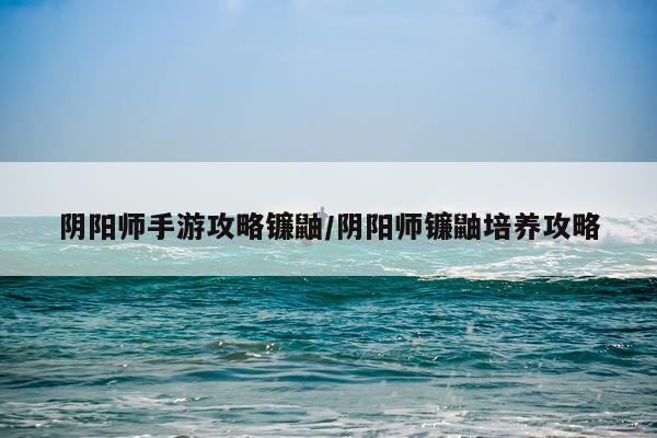 阴阳师手游攻略镰鼬/阴阳师镰鼬培养攻略