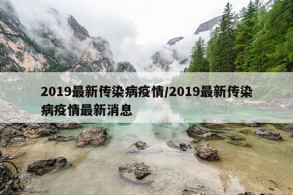 2019最新传染病疫情/2019最新传染病疫情最新消息