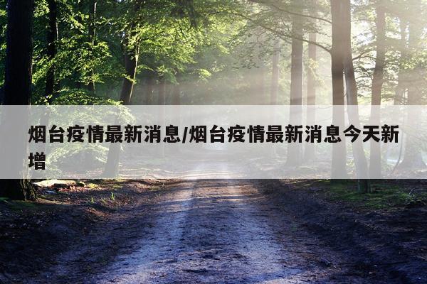 烟台疫情最新消息/烟台疫情最新消息今天新增