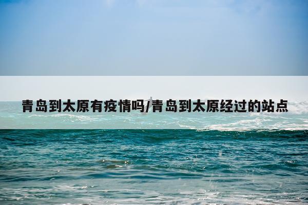 青岛到太原有疫情吗/青岛到太原经过的站点